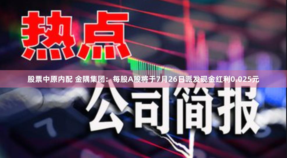 股票中原内配 金隅集团：每股A股将于7月26日派发现金红利0.025元