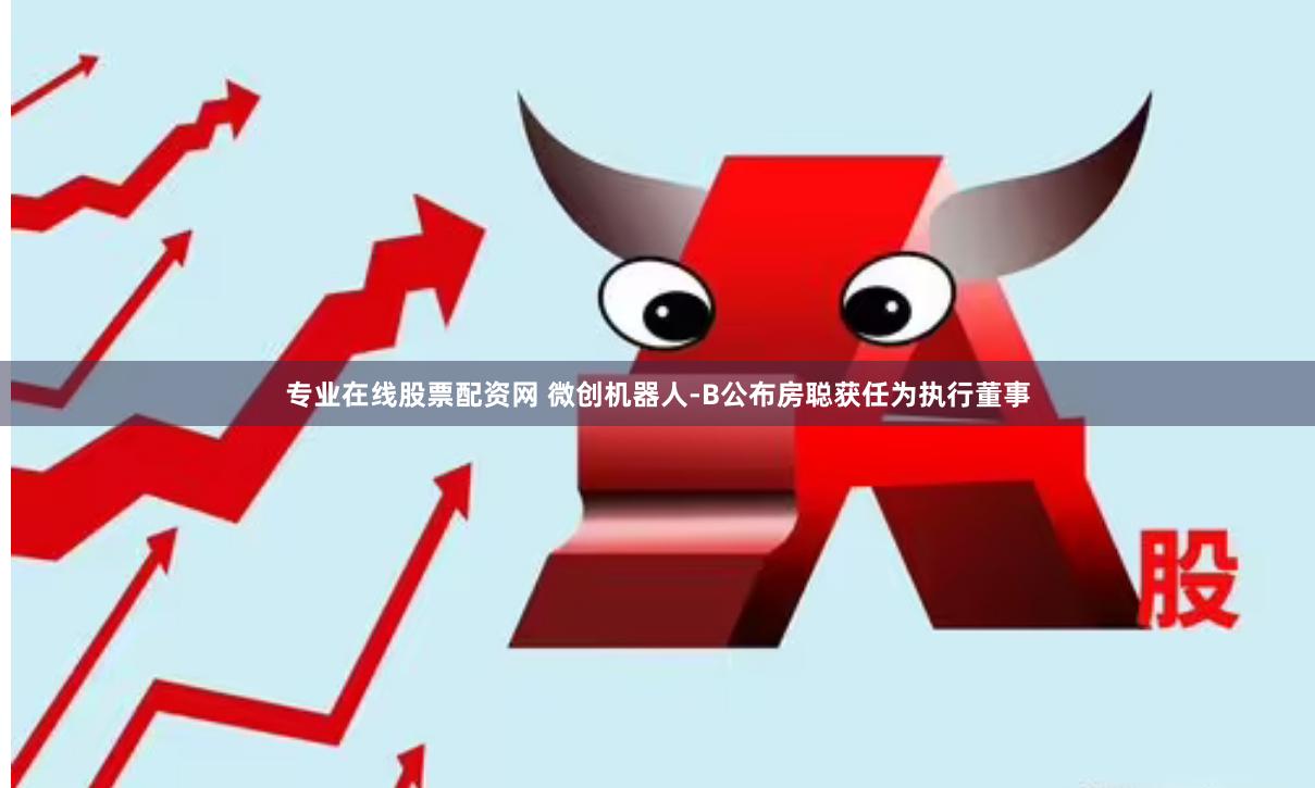 专业在线股票配资网 微创机器人-B公布房聪获任为执行董事