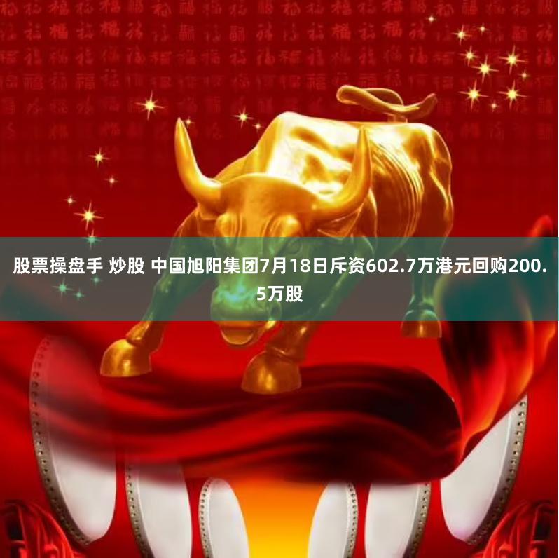 股票操盘手 炒股 中国旭阳集团7月18日斥资602.7万港元回购200.5万股