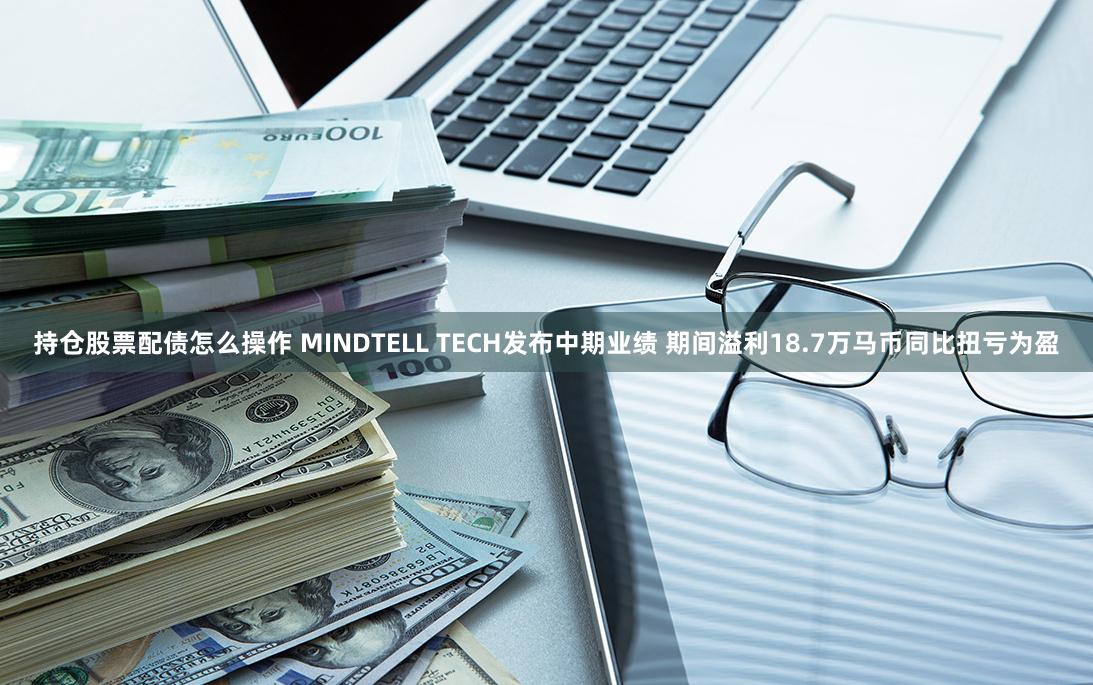 持仓股票配债怎么操作 MINDTELL TECH发布中期业绩 期间溢利18.7万马币同比扭亏为盈