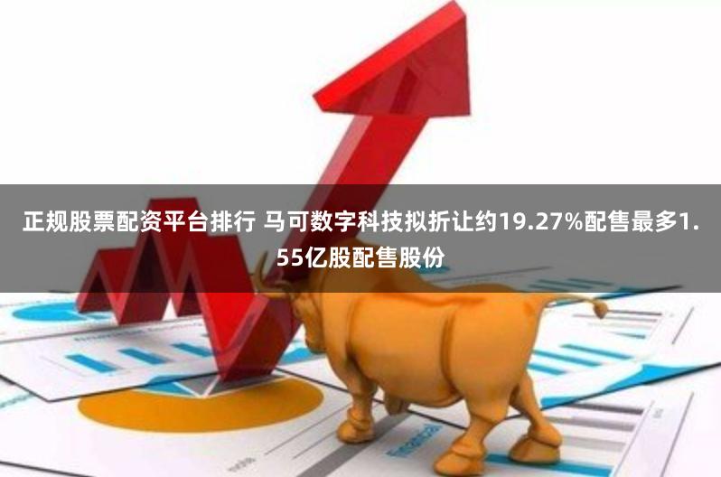 正规股票配资平台排行 马可数字科技拟折让约19.27%配售最多1.55亿股配售股份