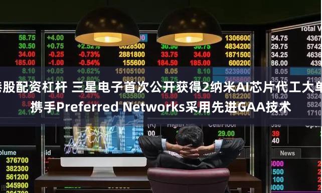 港股配资杠杆 三星电子首次公开获得2纳米AI芯片代工大单，携手Preferred Networks采用先进GAA技术