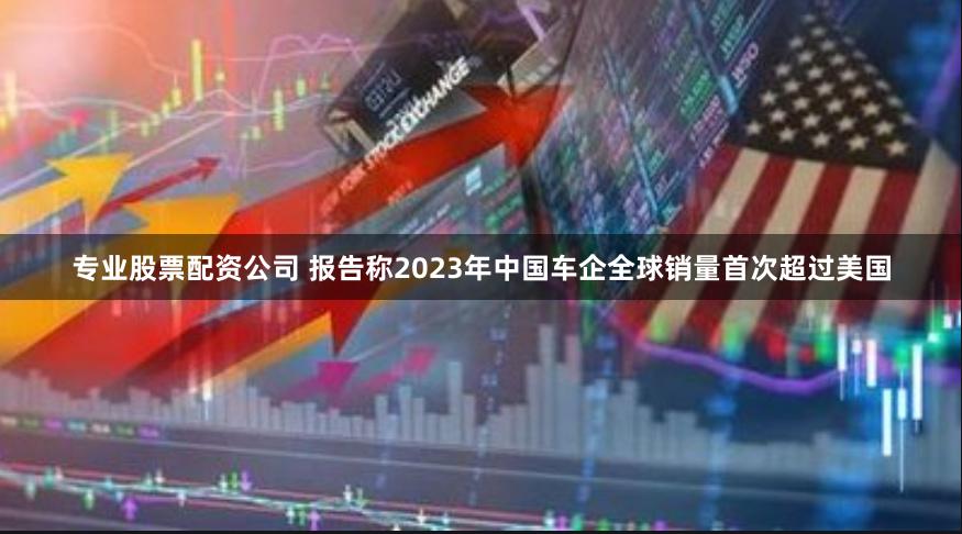 专业股票配资公司 报告称2023年中国车企全球销量首次超过美国