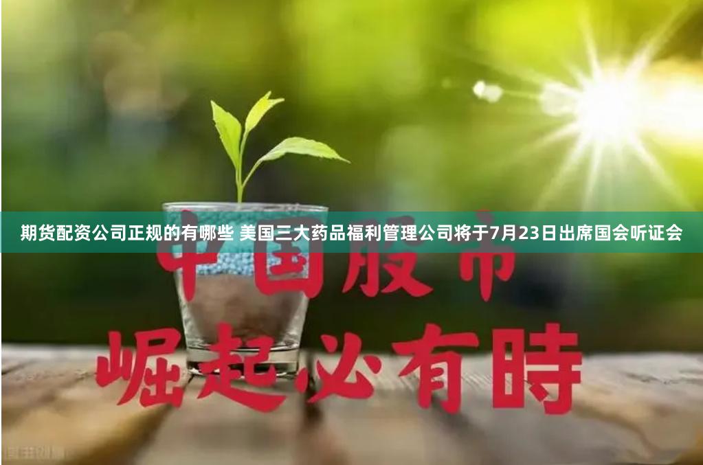 期货配资公司正规的有哪些 美国三大药品福利管理公司将于7月23日出席国会听证会