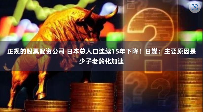 正规的股票配资公司 日本总人口连续15年下降！日媒：主要原因是少子老龄化加速