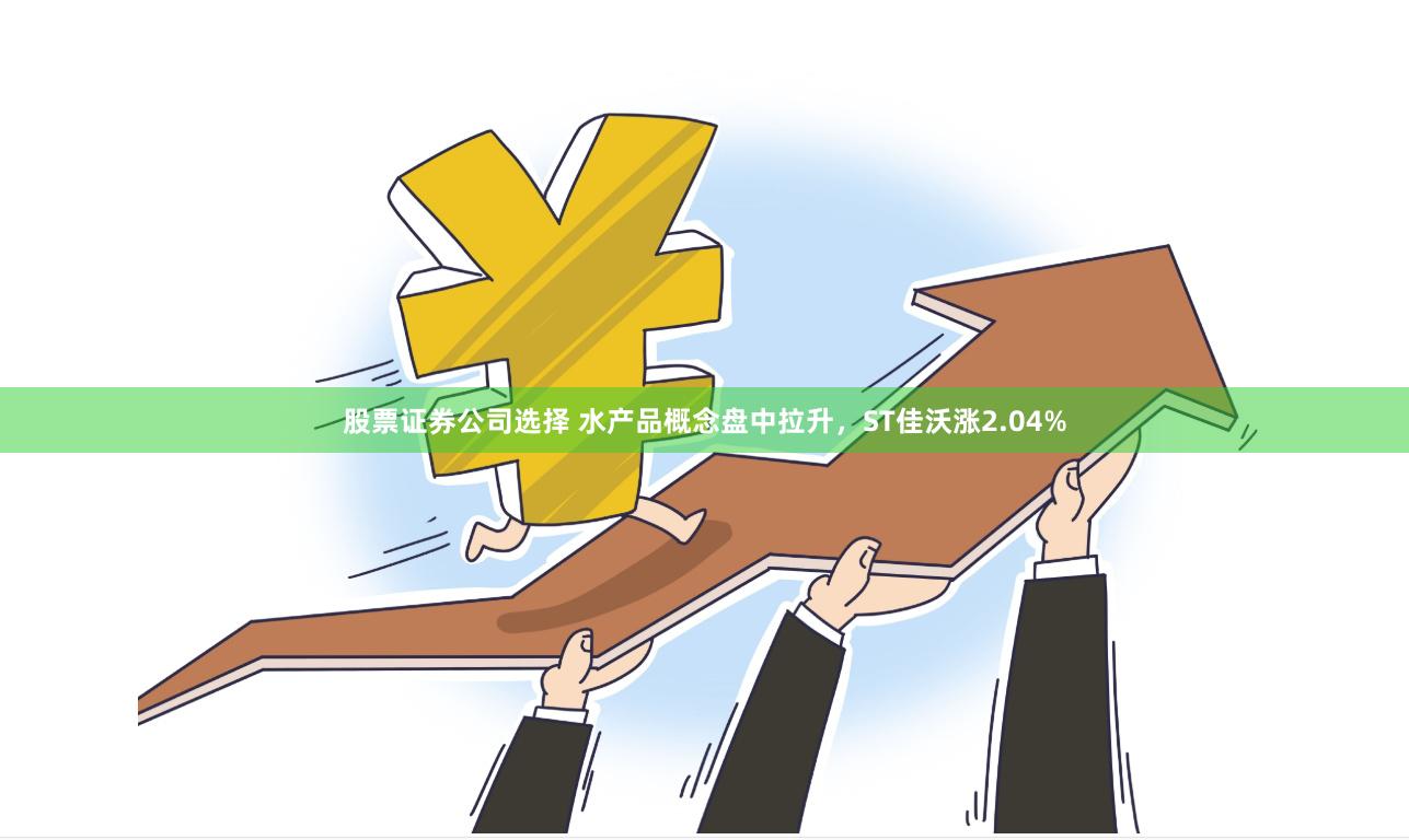 股票证券公司选择 水产品概念盘中拉升，ST佳沃涨2.04%