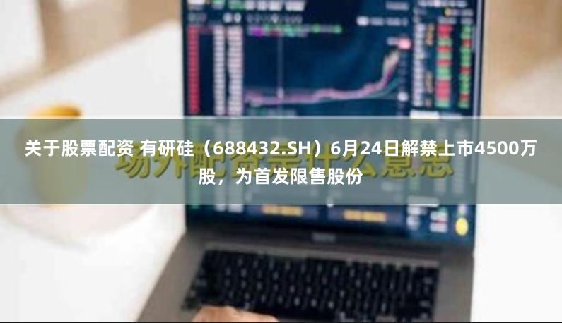 关于股票配资 有研硅（688432.SH）6月24日解禁上市4500万股，为首发限售股份