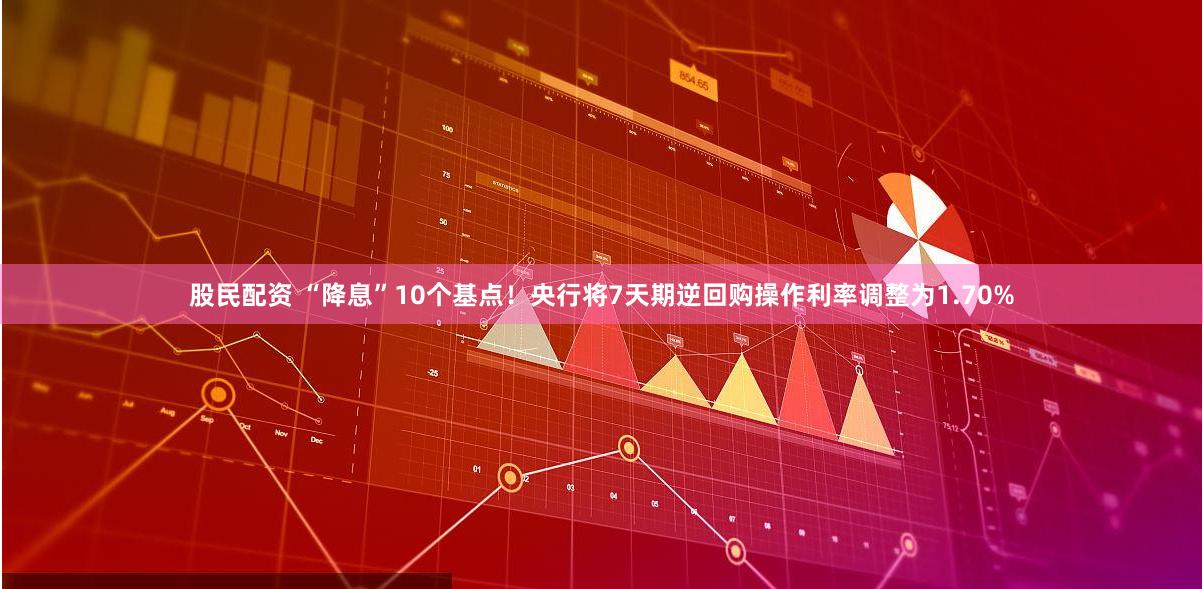 股民配资 “降息”10个基点！央行将7天期逆回购操作利率调整为1.70%