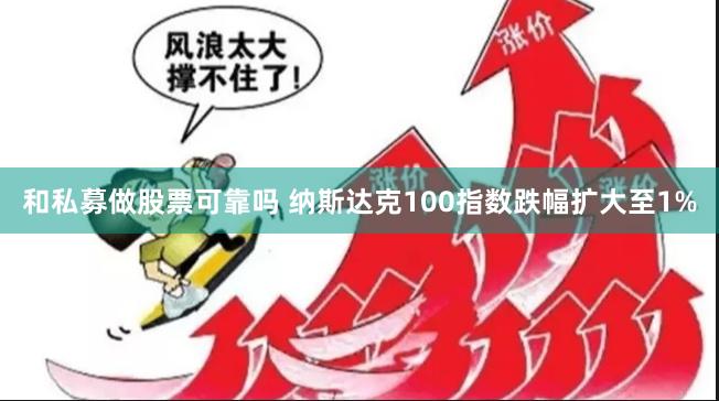 和私募做股票可靠吗 纳斯达克100指数跌幅扩大至1%