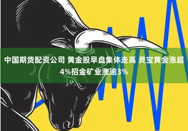 中国期货配资公司 黄金股早盘集体走高 灵宝黄金涨超4%招金矿业涨逾3%