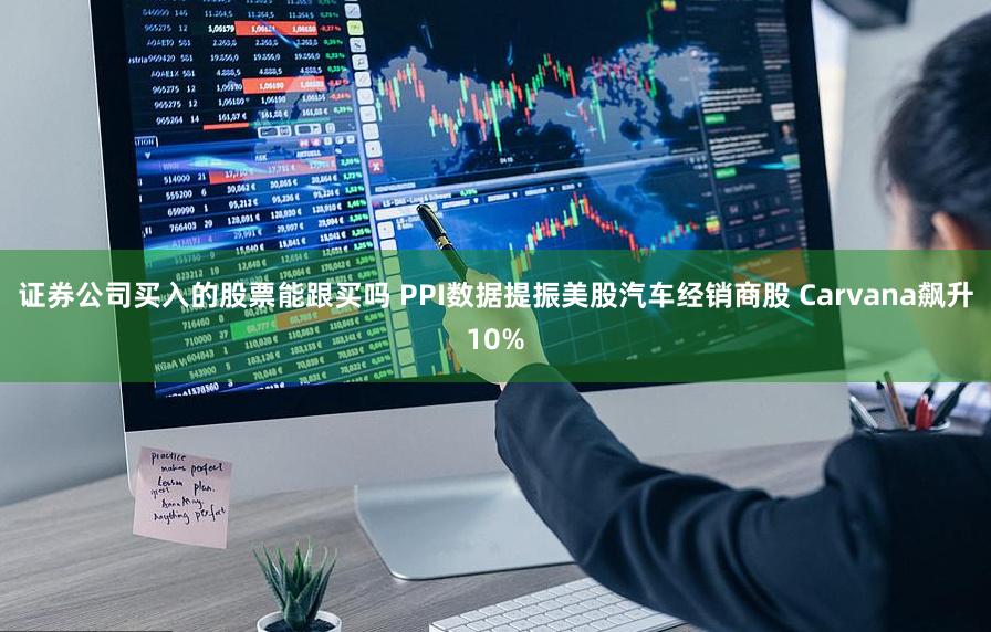 证券公司买入的股票能跟买吗 PPI数据提振美股汽车经销商股 Carvana飙升10%