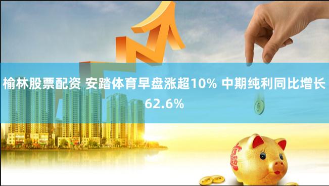 榆林股票配资 安踏体育早盘涨超10% 中期纯利同比增长62.6%