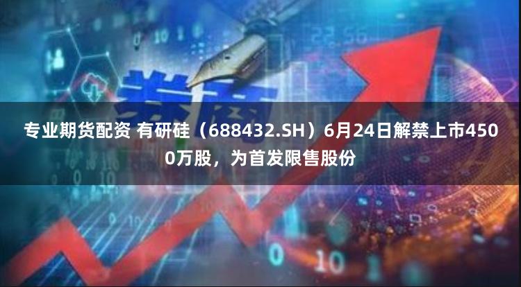 专业期货配资 有研硅（688432.SH）6月24日解禁上市4500万股，为首发限售股份