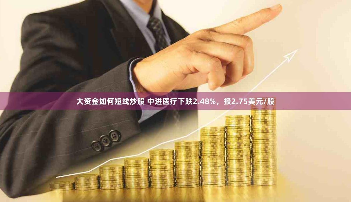 大资金如何短线炒股 中进医疗下跌2.48%，报2.75美元/股