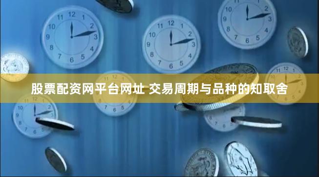 股票配资网平台网址 交易周期与品种的知取舍