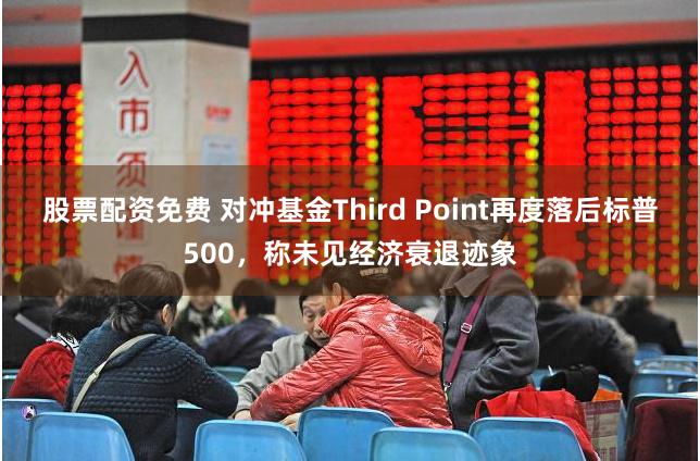 股票配资免费 对冲基金Third Point再度落后标普500，称未见经济衰退迹象