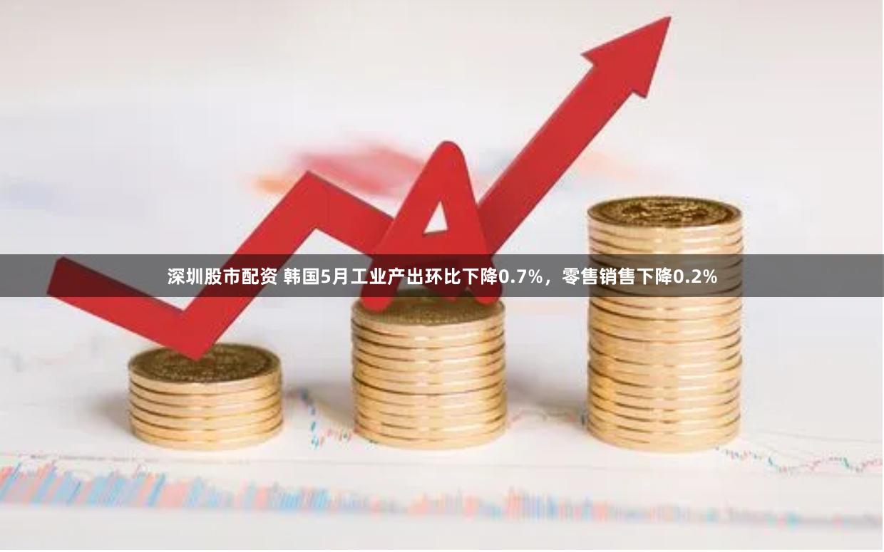 深圳股市配资 韩国5月工业产出环比下降0.7%，零售销售下降0.2%