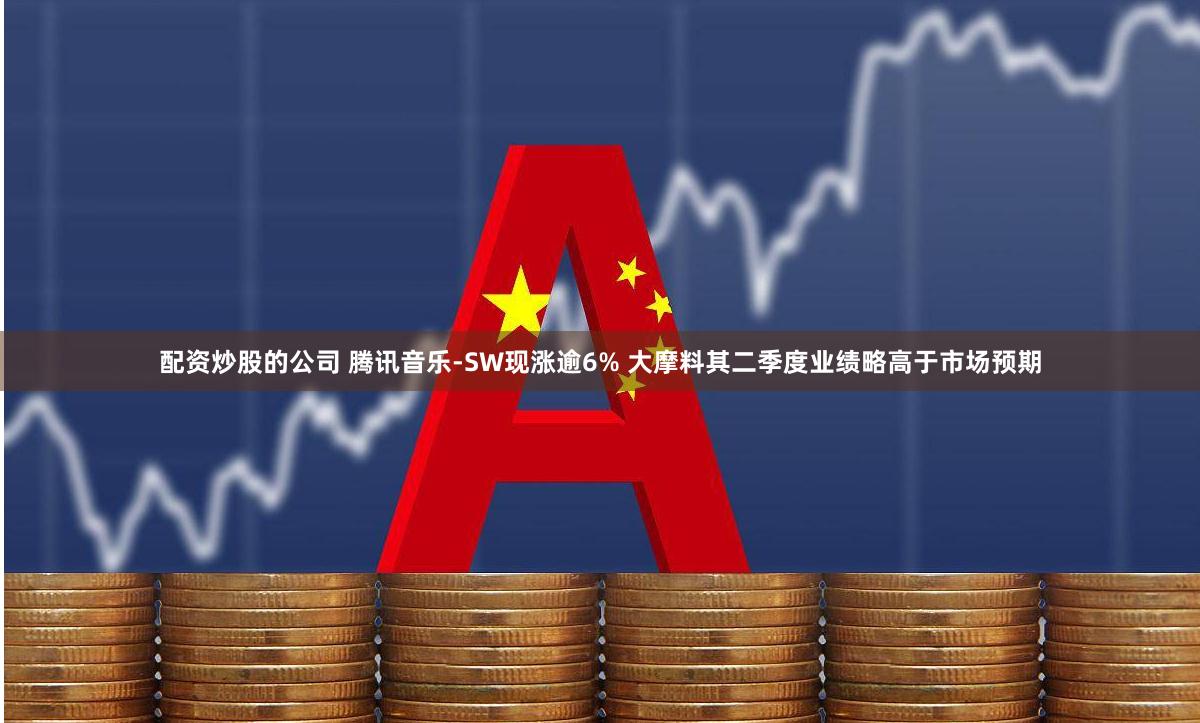 配资炒股的公司 腾讯音乐-SW现涨逾6% 大摩料其二季度业绩略高于市场预期