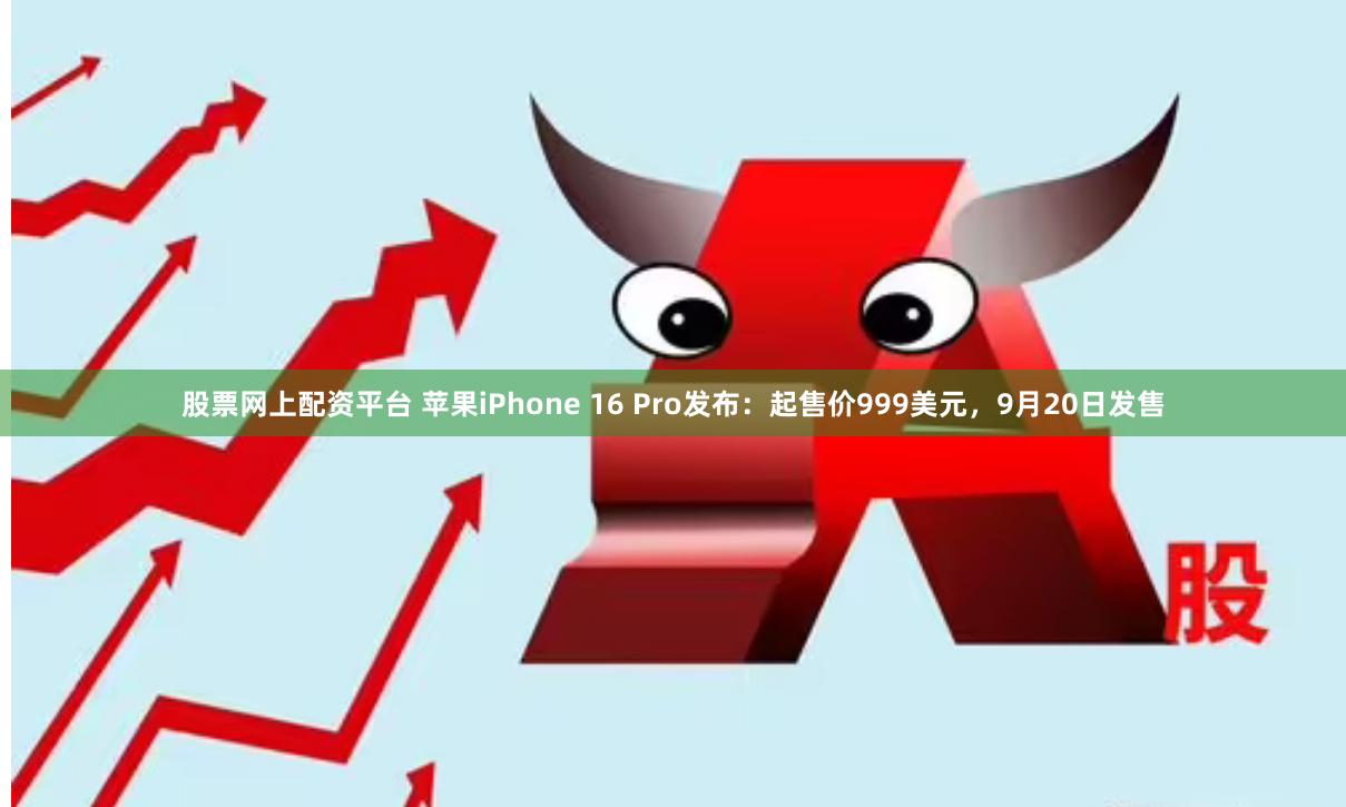 股票网上配资平台 苹果iPhone 16 Pro发布：起售价999美元，9月20日发售