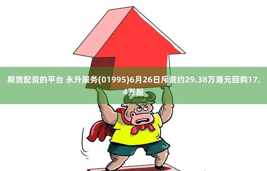 期货配资的平台 永升服务(01995)6月26日斥资约29.38万港元回购17.4万股