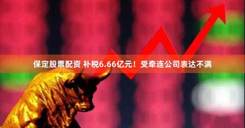 保定股票配资 补税6.66亿元！受牵连公司表达不满