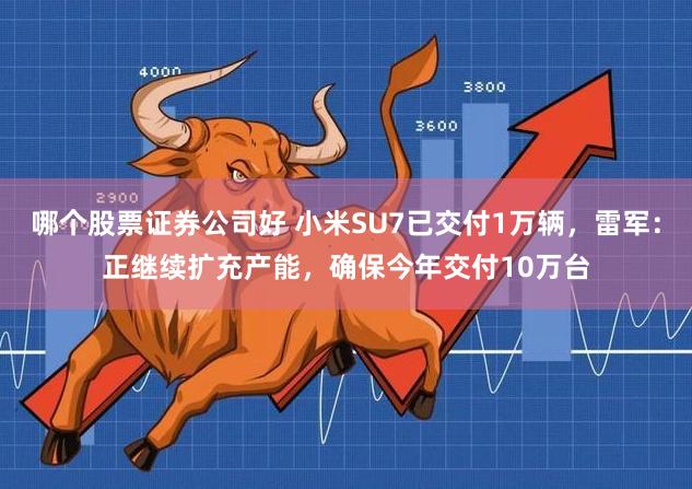 哪个股票证券公司好 小米SU7已交付1万辆，雷军：正继续扩充产能，确保今年交付10万台