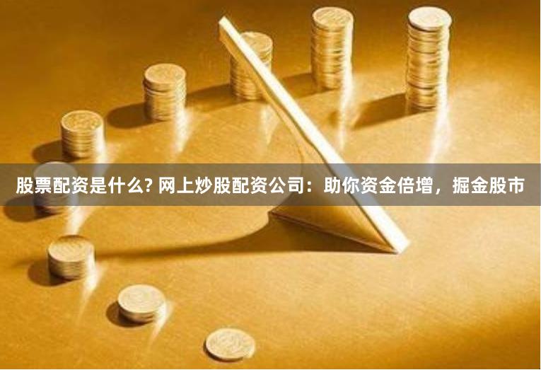 股票配资是什么? 网上炒股配资公司：助你资金倍增，掘金股市