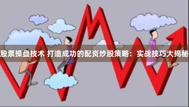 股票操盘技术 打造成功的配资炒股策略：实战技巧大揭秘