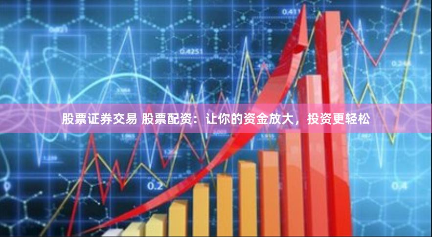 股票证券交易 股票配资：让你的资金放大，投资更轻松