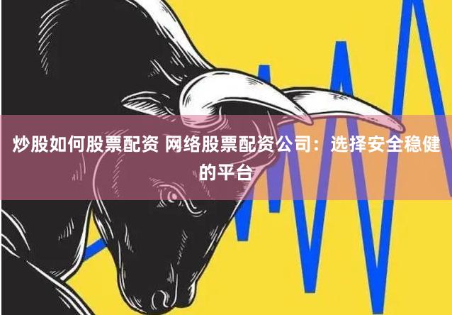 炒股如何股票配资 网络股票配资公司：选择安全稳健的平台