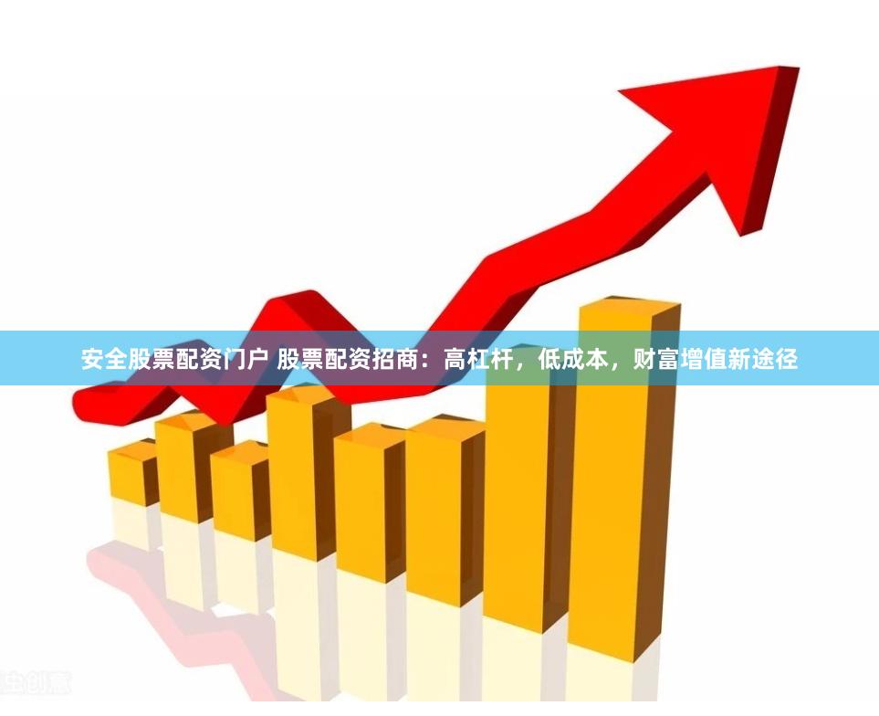 安全股票配资门户 股票配资招商：高杠杆，低成本，财富增值新途径