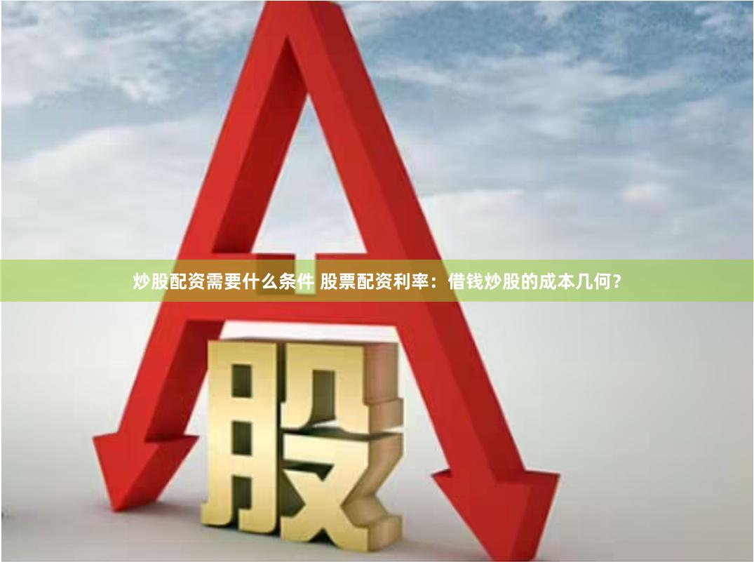 炒股配资需要什么条件 股票配资利率：借钱炒股的成本几何？
