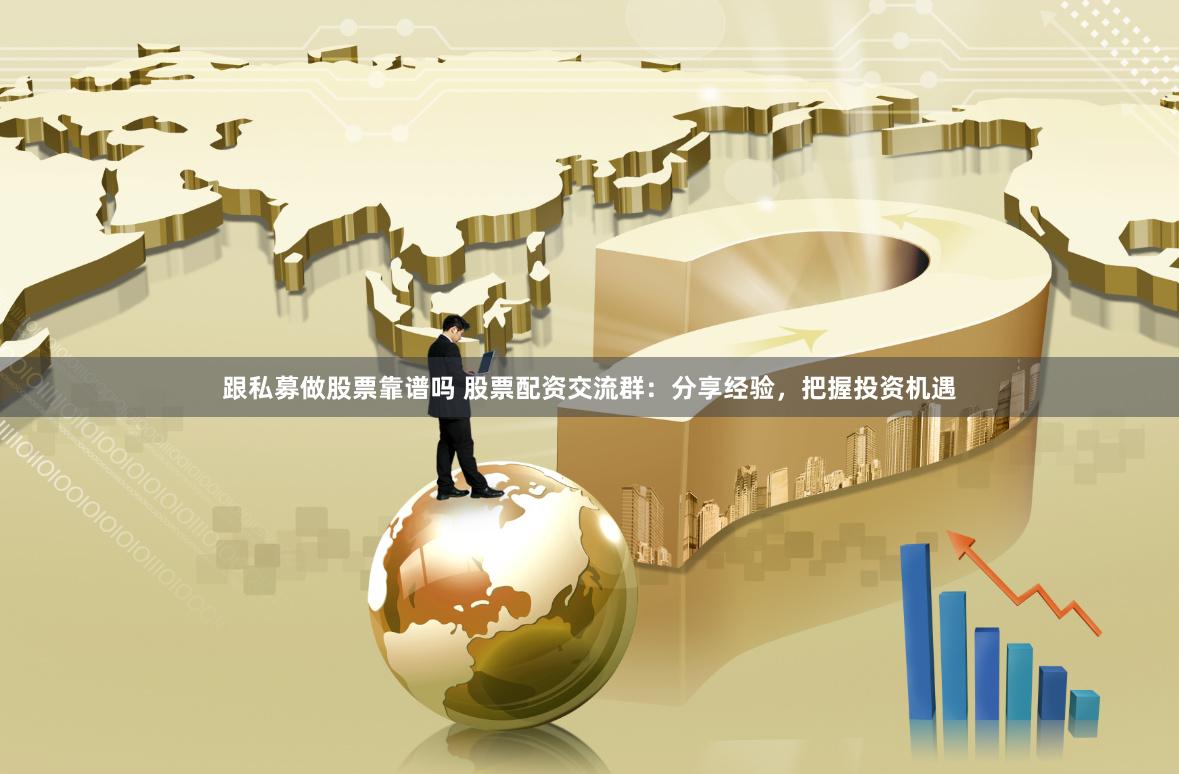 跟私募做股票靠谱吗 股票配资交流群：分享经验，把握投资机遇