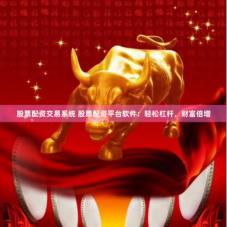 股票配资交易系统 股票配资平台软件：轻松杠杆，财富倍增