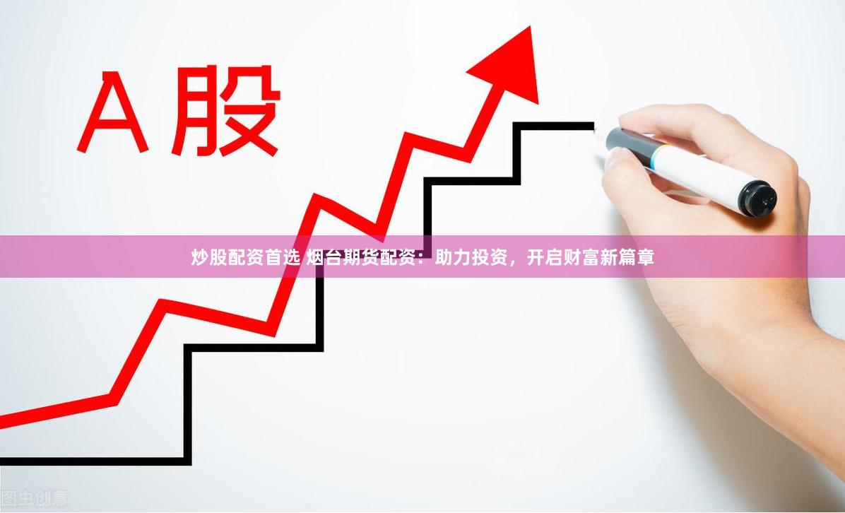 炒股配资首选 烟台期货配资：助力投资，开启财富新篇章