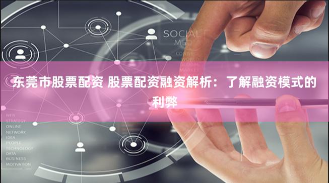 东莞市股票配资 股票配资融资解析：了解融资模式的利弊