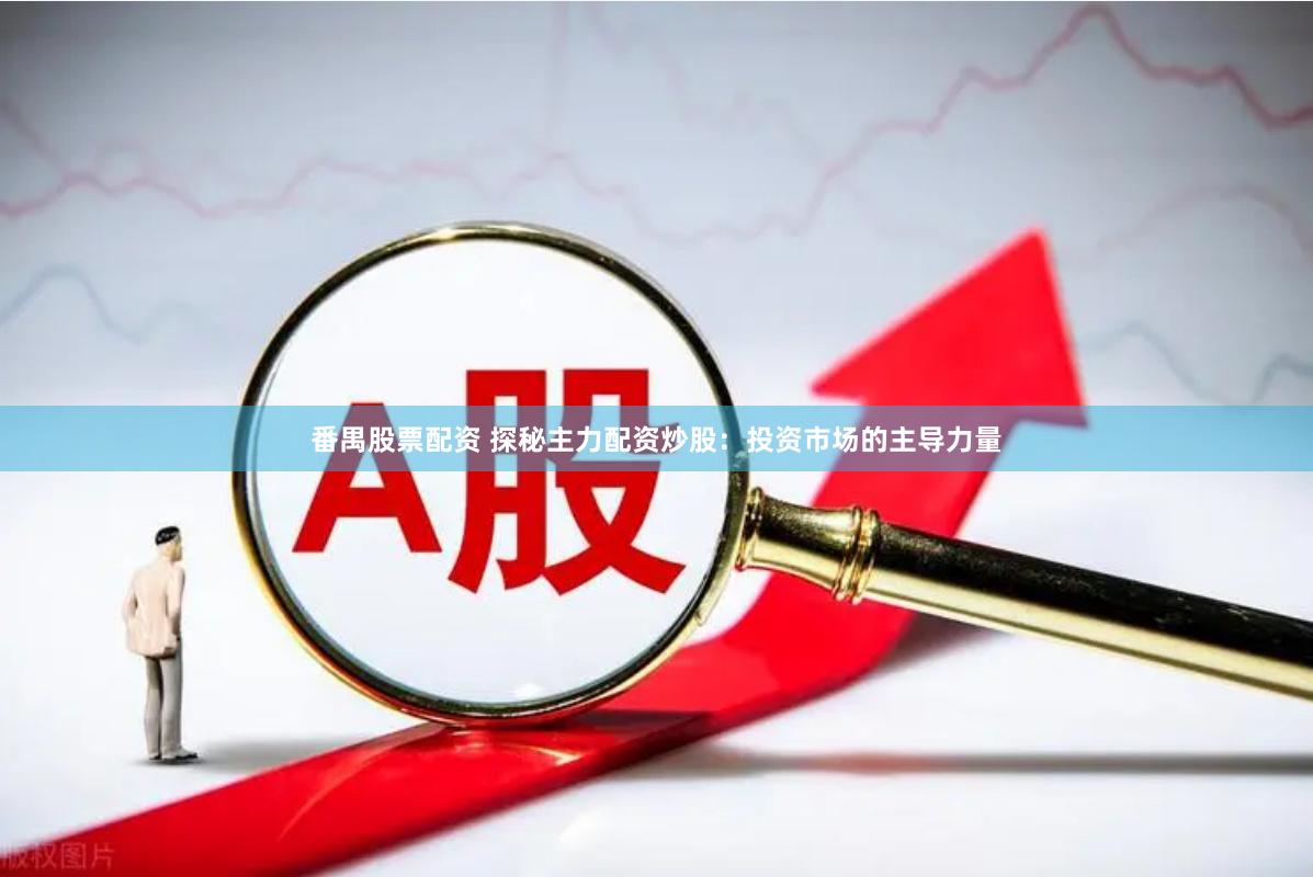 番禺股票配资 探秘主力配资炒股：投资市场的主导力量