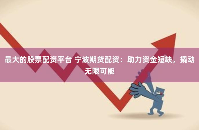 最大的股票配资平台 宁波期货配资：助力资金短缺，撬动无限可能