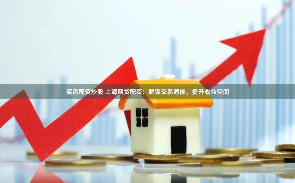 实盘配资炒股 上海期货配资：解锁交易潜能，提升收益空间