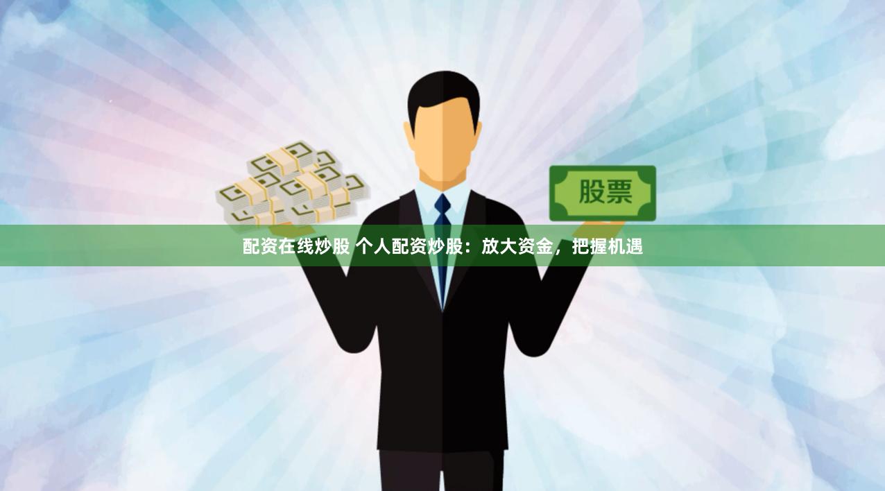 配资在线炒股 个人配资炒股：放大资金，把握机遇
