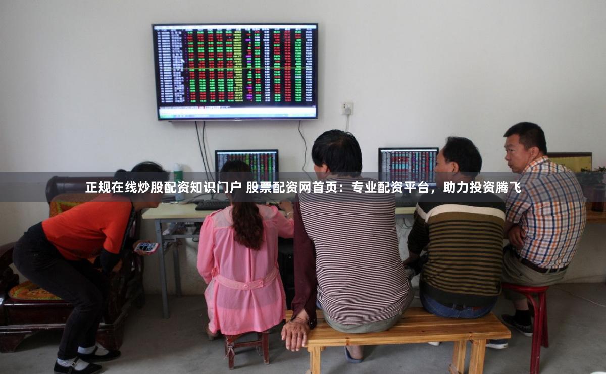 正规在线炒股配资知识门户 股票配资网首页：专业配资平台，助力投资腾飞