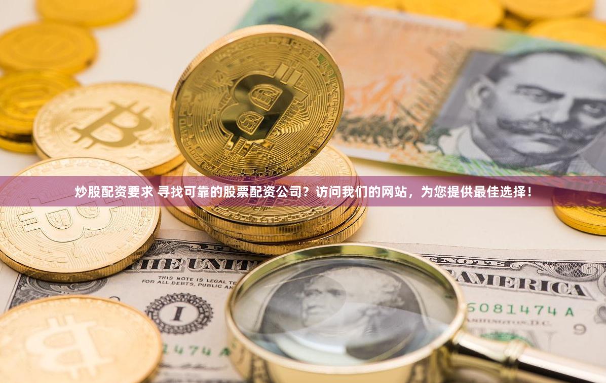 炒股配资要求 寻找可靠的股票配资公司？访问我们的网站，为您提供最佳选择！