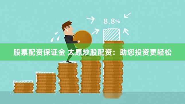 股票配资保证金 太原炒股配资：助您投资更轻松