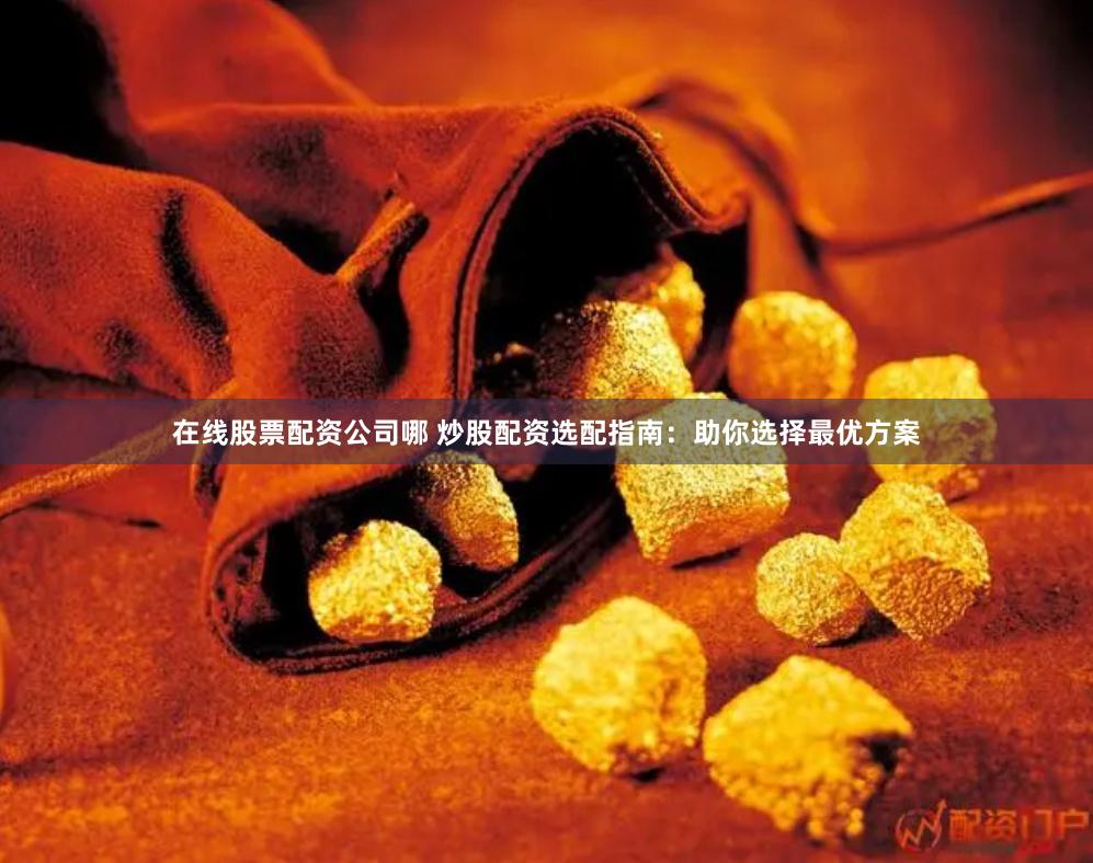在线股票配资公司哪 炒股配资选配指南：助你选择最优方案