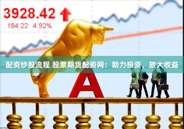 配资炒股流程 股票期货配资网：助力投资，放大收益