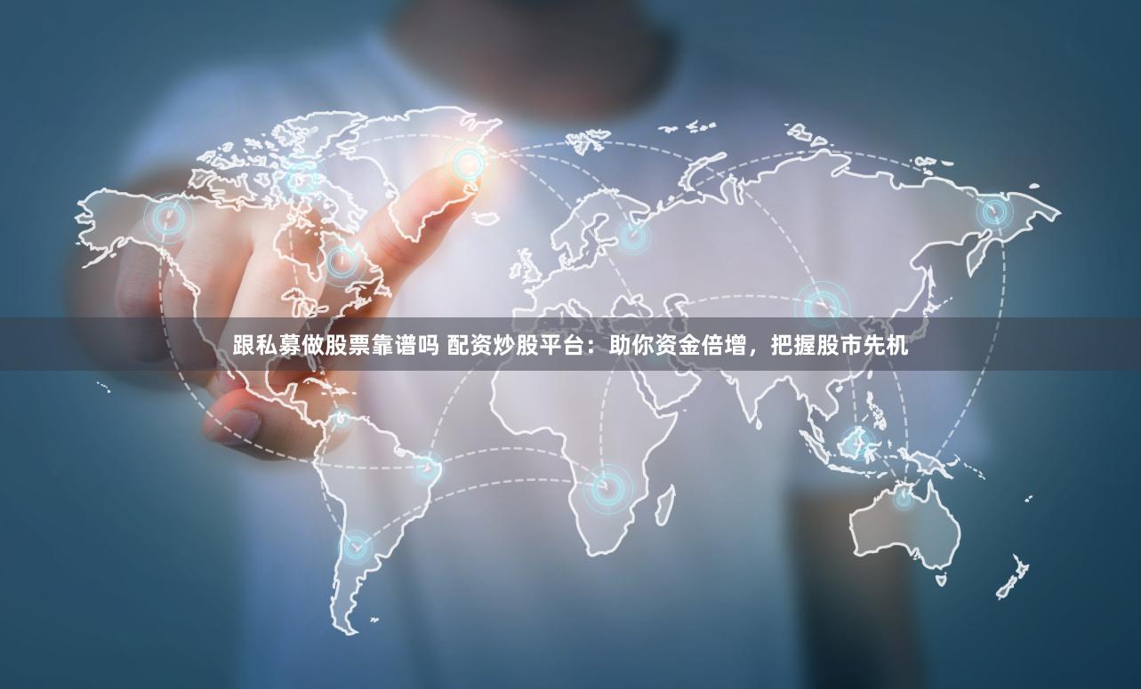 跟私募做股票靠谱吗 配资炒股平台：助你资金倍增，把握股市先机