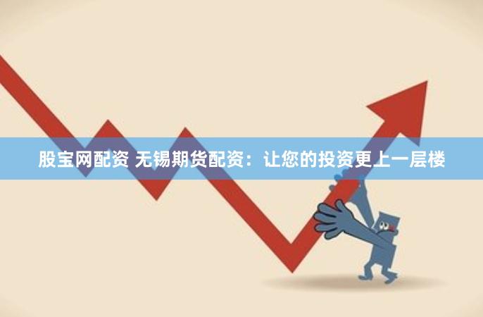 股宝网配资 无锡期货配资：让您的投资更上一层楼