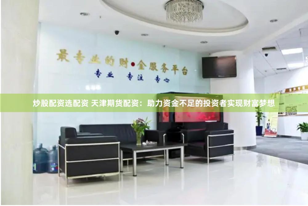 炒股配资选配资 天津期货配资：助力资金不足的投资者实现财富梦想