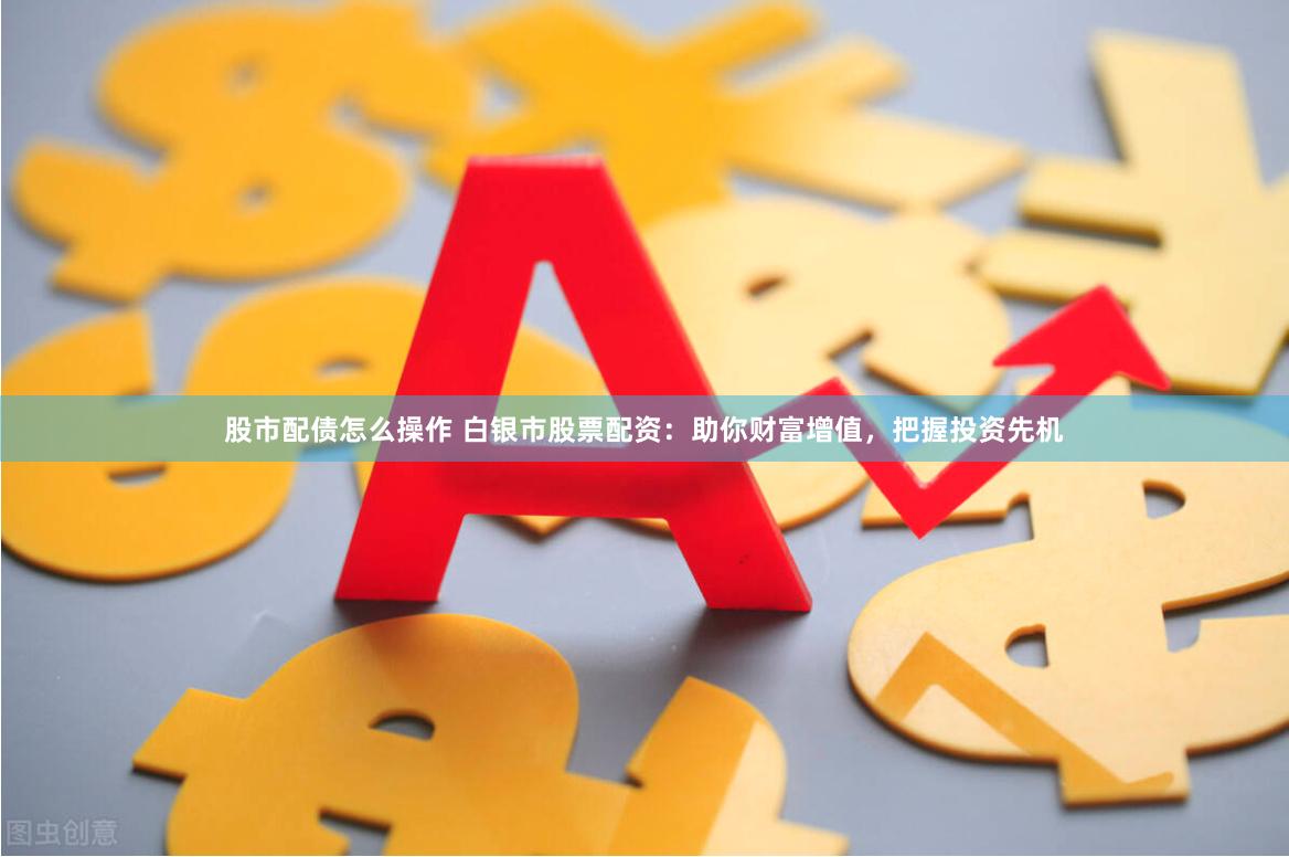 股市配债怎么操作 白银市股票配资：助你财富增值，把握投资先机