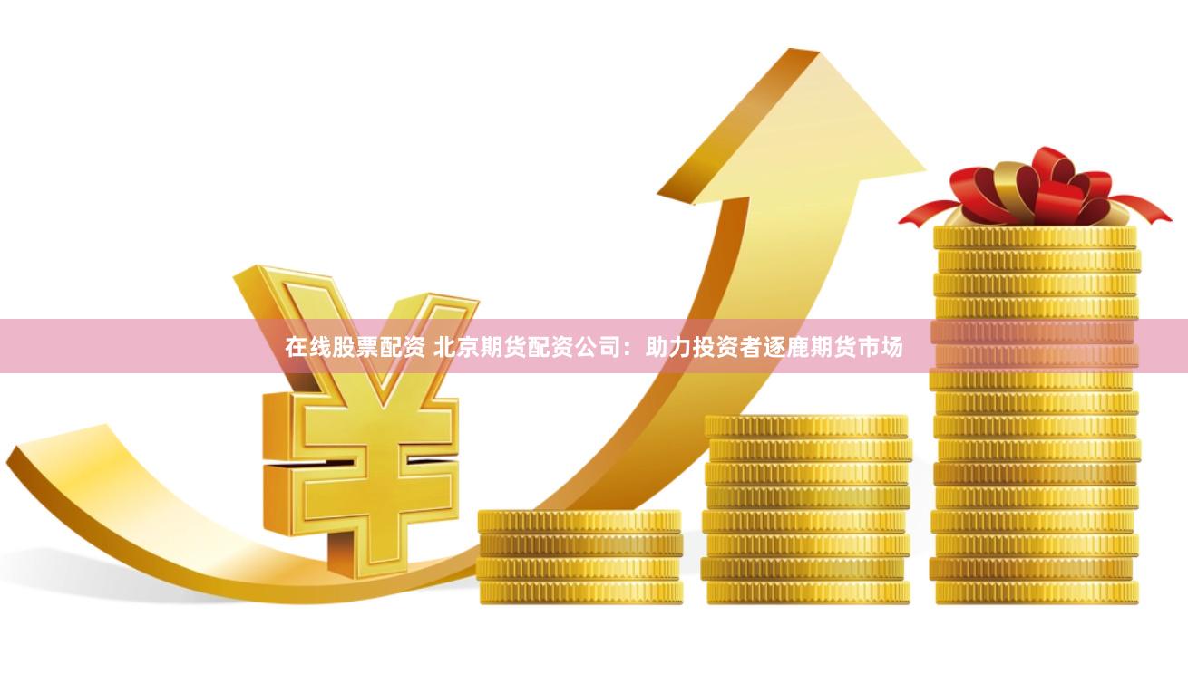 在线股票配资 北京期货配资公司：助力投资者逐鹿期货市场